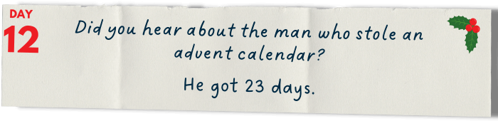 Did you hear about the man who stole an advent calendar?  He got 23 days.