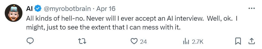 “All kinds of hell-no. Never will I ever accept an AI interview. Well, ok. I might, just to see the extent that I can mess with it,